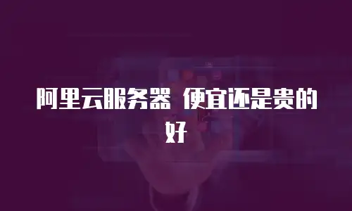 阿里云服务器 便宜还是贵的好