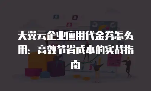 天翼云企业应用代金券怎么用：高效节省成本的实战指南