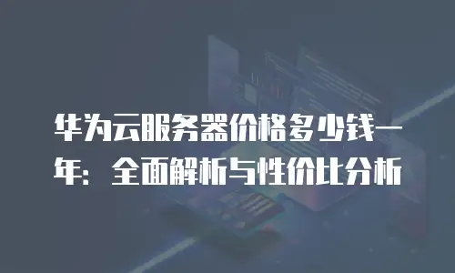 华为云服务器价格多少钱一年：全面解析与性价比分析