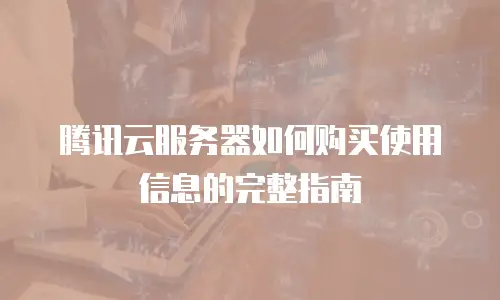 腾讯云服务器如何购买使用信息的完整指南