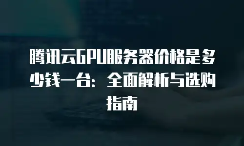 腾讯云GPU服务器价格是多少钱一台：全面解析与选购指南