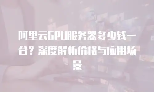 阿里云GPU服务器多少钱一台？深度解析价格与应用场景