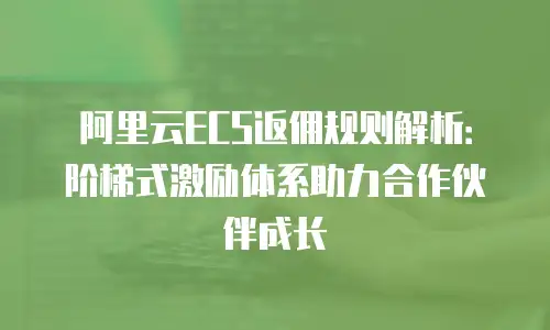 阿里云ECS返佣规则解析：阶梯式激励体系助力合作伙伴成长