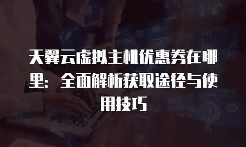 天翼云虚拟主机优惠券在哪里：全面解析获取途径与使用技巧