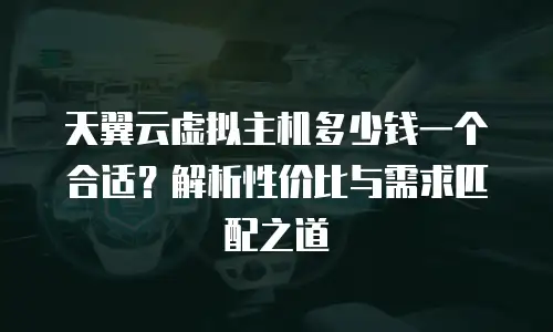 天翼云虚拟主机多少钱一个合适？解析性价比与需求匹配之道