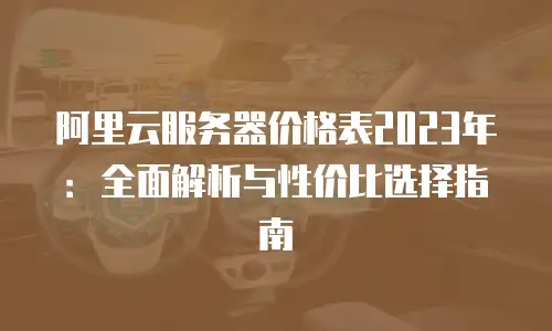 阿里云服务器价格表2023年：全面解析与性价比选择指南