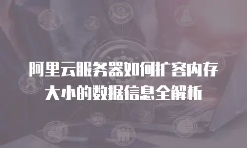 阿里云服务器如何扩容内存大小的数据信息全解析