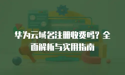 华为云域名注册收费吗？全面解析与实用指南
