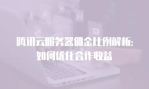 腾讯云服务器佣金比例解析：如何优化合作收益