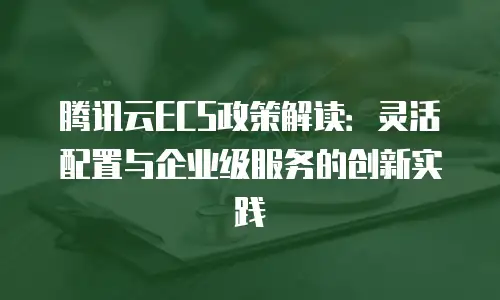 腾讯云ECS政策解读：灵活配置与企业级服务的创新实践