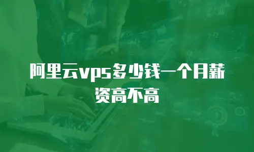 阿里云vps多少钱一个月薪资高不高
