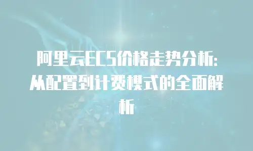 阿里云ECS价格走势分析：从配置到计费模式的全面解析