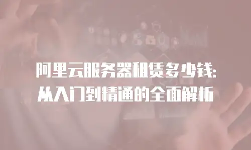 阿里云服务器租赁多少钱：从入门到精通的全面解析