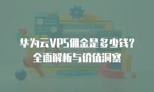 华为云VPS佣金是多少钱？全面解析与价值洞察