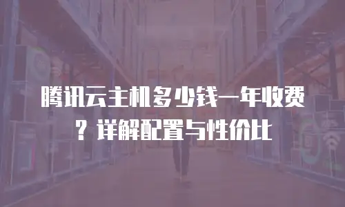 腾讯云主机多少钱一年收费？详解配置与性价比