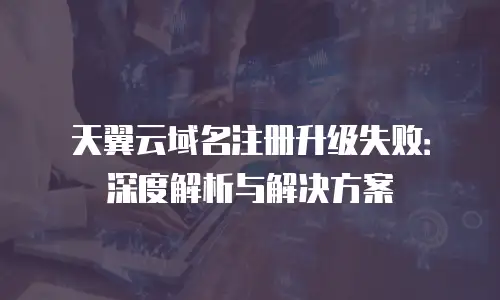 天翼云域名注册升级失败：深度解析与解决方案