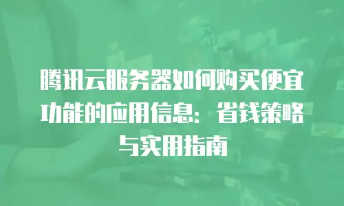 腾讯云服务器如何购买便宜功能的应用信息：省钱策略与实用指南