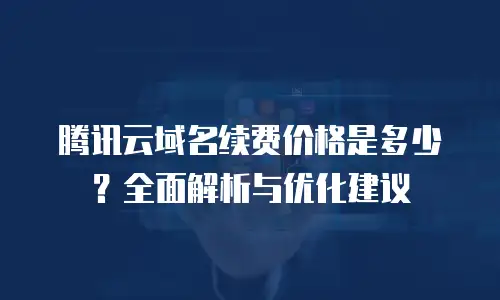 腾讯云域名续费价格是多少？全面解析与优化建议