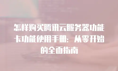 怎样购买腾讯云服务器功能卡功能使用手册：从零开始的全面指南