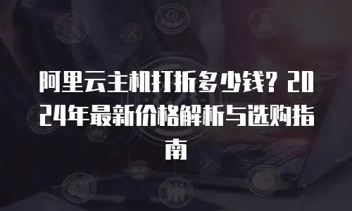 阿里云主机打折多少钱？2024年最新价格解析与选购指南