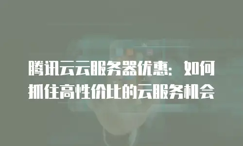 腾讯云云服务器优惠：如何抓住高性价比的云服务机会