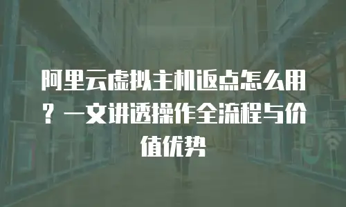 阿里云虚拟主机返点怎么用？一文讲透操作全流程与价值优势