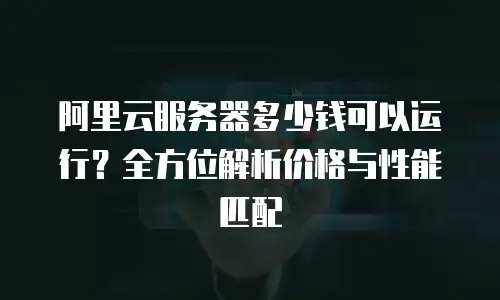 阿里云服务器多少钱可以运行？全方位解析价格与性能匹配