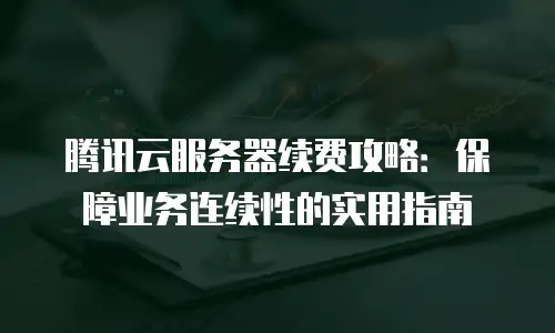 腾讯云服务器续费攻略：保障业务连续性的实用指南