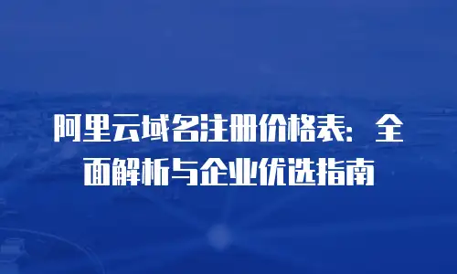 阿里云域名注册价格表：全面解析与企业优选指南