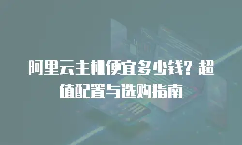 阿里云主机便宜多少钱？超值配置与选购指南