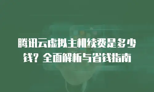 腾讯云虚拟主机续费是多少钱？全面解析与省钱指南