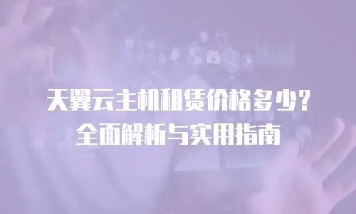 天翼云主机租赁价格多少？全面解析与实用指南