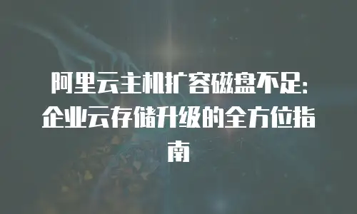 阿里云主机扩容磁盘不足：企业云存储升级的全方位指南