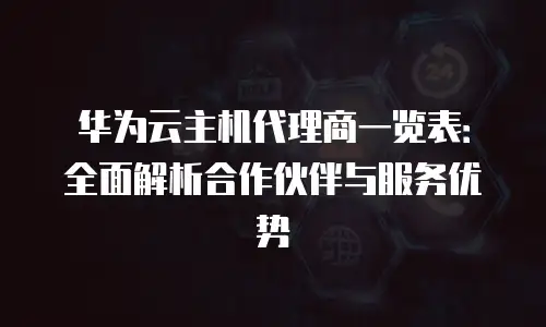 华为云主机代理商一览表：全面解析合作伙伴与服务优势