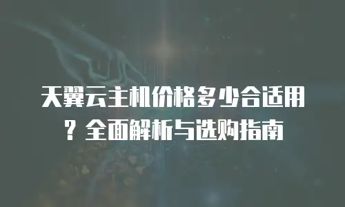 天翼云主机价格多少合适用？全面解析与选购指南