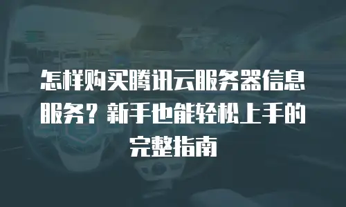 怎样购买腾讯云服务器信息服务？新手也能轻松上手的完整指南