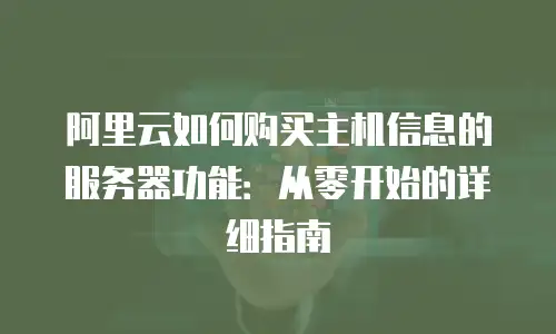 阿里云如何购买主机信息的服务器功能：从零开始的详细指南