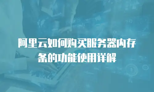 阿里云如何购买服务器内存条的功能使用详解
