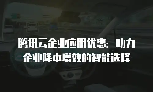 腾讯云企业应用优惠：助力企业降本增效的智能选择