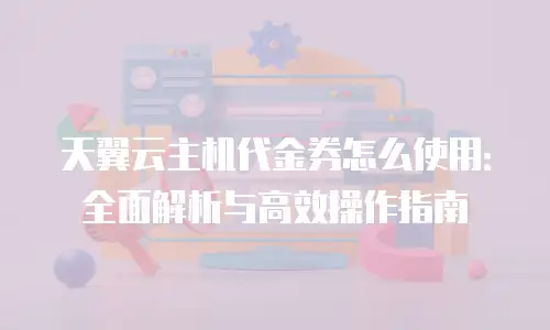 天翼云主机代金券怎么使用：全面解析与高效操作指南