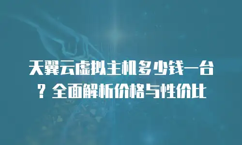 天翼云虚拟主机多少钱一台？全面解析价格与性价比