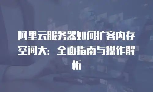 阿里云服务器如何扩容内存空间大：全面指南与操作解析