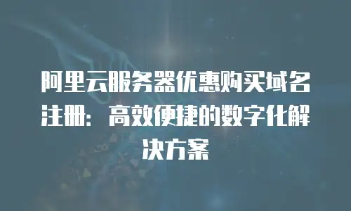 阿里云服务器优惠购买域名注册：高效便捷的数字化解决方案