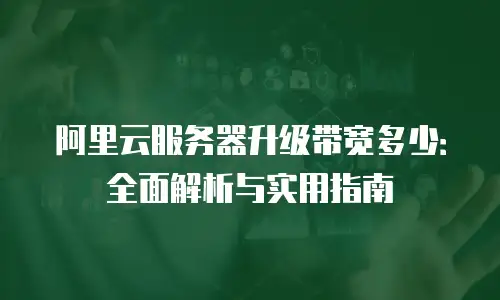 阿里云服务器升级带宽多少：全面解析与实用指南