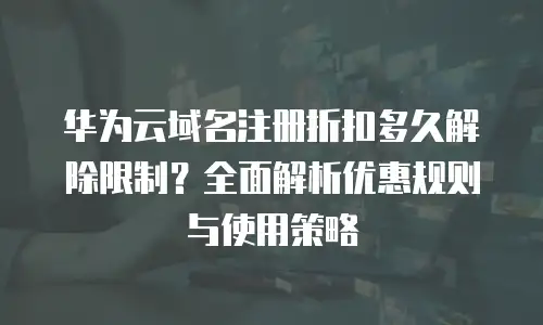 华为云域名注册折扣多久解除限制？全面解析优惠规则与使用策略