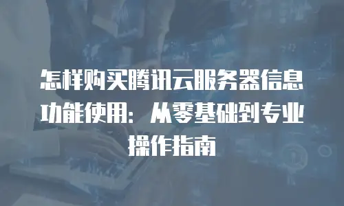 怎样购买腾讯云服务器信息功能使用：从零基础到专业操作指南