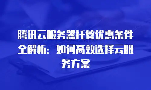 腾讯云服务器托管优惠条件全解析：如何高效选择云服务方案