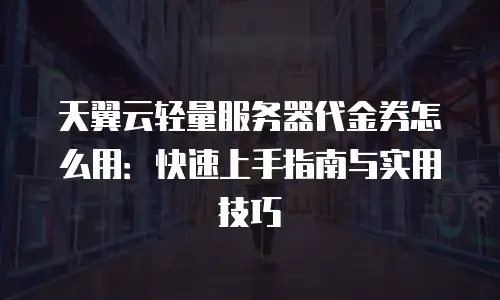 天翼云轻量服务器代金券怎么用：快速上手指南与实用技巧