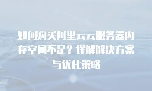 如何购买阿里云云服务器内存空间不足？详解解决方案与优化策略