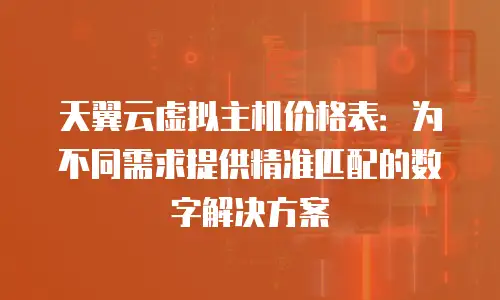 天翼云虚拟主机价格表：为不同需求提供精准匹配的数字解决方案